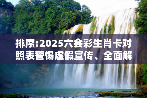 排序:2025六会彩生肖卡对照表警惕虚假宣传、全面解答与解释