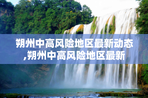 朔州中高风险地区最新动态,朔州中高风险地区最新