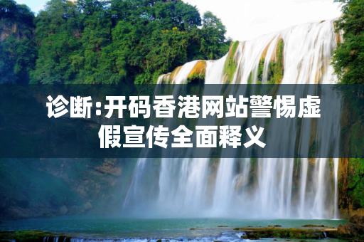 诊断:开码香港网站警惕虚假宣传全面释义