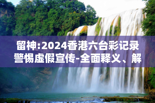 留神:2024香港六台彩记录警惕虚假宣传-全面释义、解释与落实
