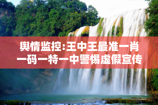 舆情监控:王中王最准一肖一码一特一中警惕虚假宣传、全面解答
