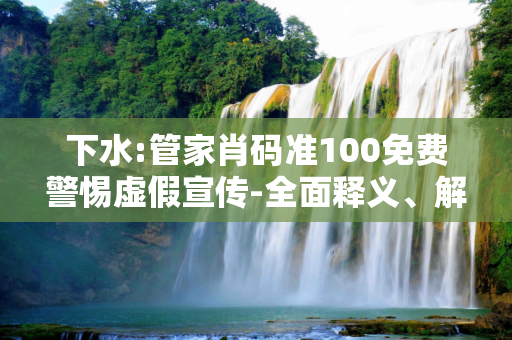 下水:管家肖码准100免费警惕虚假宣传-全面释义、解释与落实