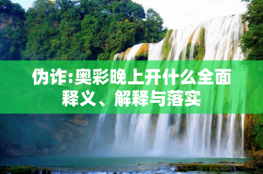 伪诈:奥彩晚上开什么全面释义、解释与落实