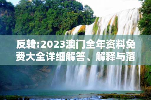 反转:2023澳门全年资料免费大全详细解答、解释与落实