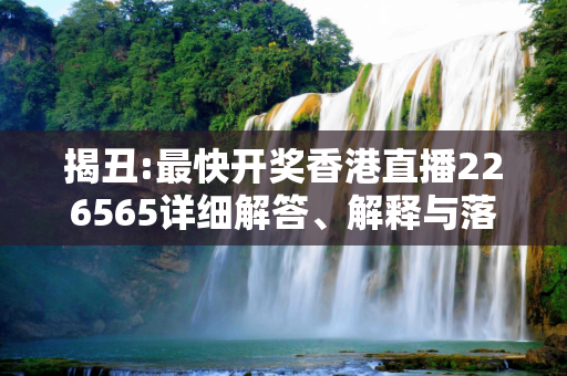 揭丑:最快开奖香港直播226565详细解答、解释与落实