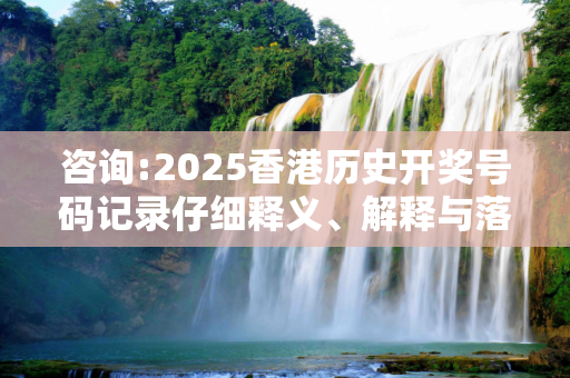 咨询:2025香港历史开奖号码记录仔细释义、解释与落实