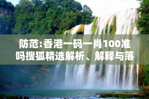 防范:香港一码一肖100准吗搜狐精选解析、解释与落实