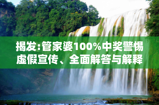 揭发:管家婆100%中奖警惕虚假宣传、全面解答与解释