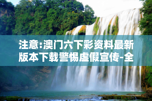 注意:澳门六下彩资料最新版本下载警惕虚假宣传-全面释义