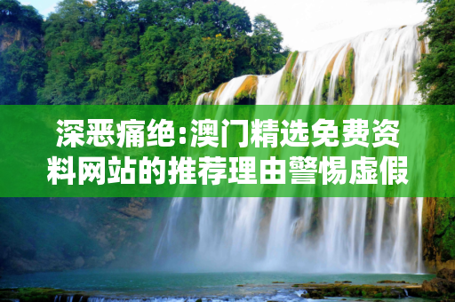 深恶痛绝:澳门精选免费资料网站的推荐理由警惕虚假宣传、全面解答