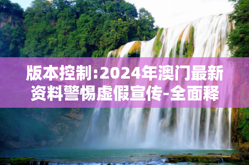 版本控制:2024年澳门最新资料警惕虚假宣传-全面释义