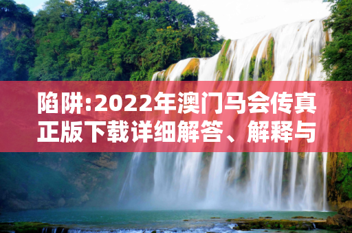陷阱:2022年澳门马会传真正版下载详细解答、解释与落实