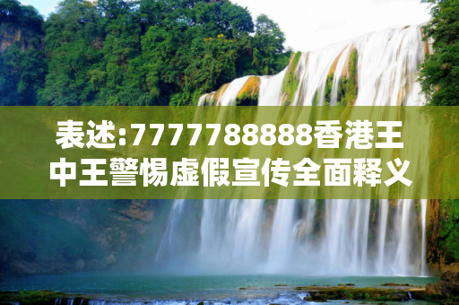 表述:7777788888香港王中王警惕虚假宣传全面释义