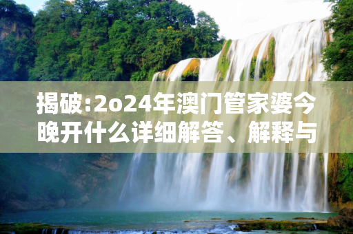 揭破:2o24年澳门管家婆今晚开什么详细解答、解释与落实