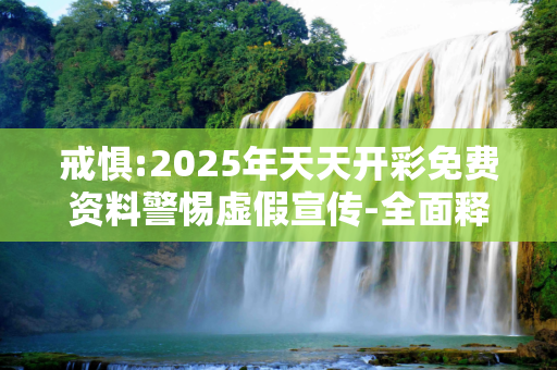 戒惧:2025年天天开彩免费资料警惕虚假宣传-全面释义