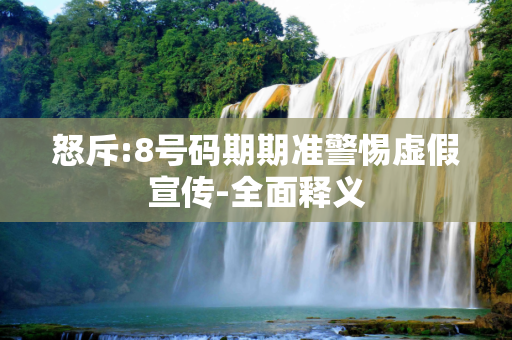 怒斥:8号码期期准警惕虚假宣传-全面释义