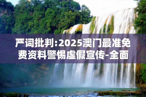 严词批判:2025澳门最准免费资料警惕虚假宣传-全面释义