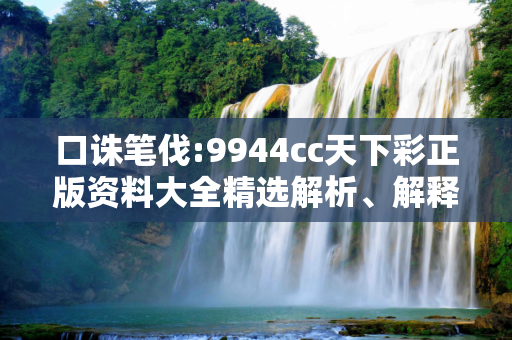 口诛笔伐:9944cc天下彩正版资料大全精选解析、解释与落实