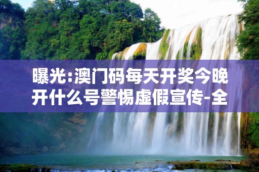 曝光:澳门码每天开奖今晚开什么号警惕虚假宣传-全面释义