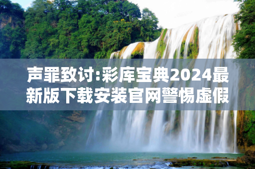 声罪致讨:彩库宝典2024最新版下载安装官网警惕虚假宣传-全面释义、解释与落实