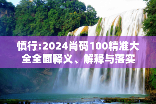 慎行:2024肖码100精准大全全面释义、解释与落实