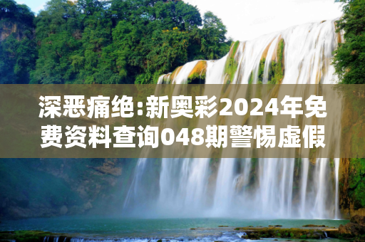 深恶痛绝:新奥彩2024年免费资料查询048期警惕虚假宣传全面释义