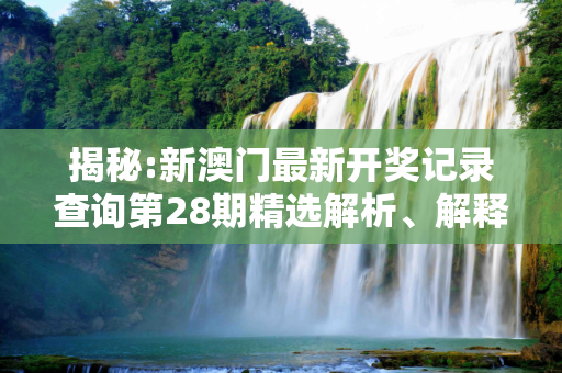 揭秘:新澳门最新开奖记录查询第28期精选解析、解释与落实