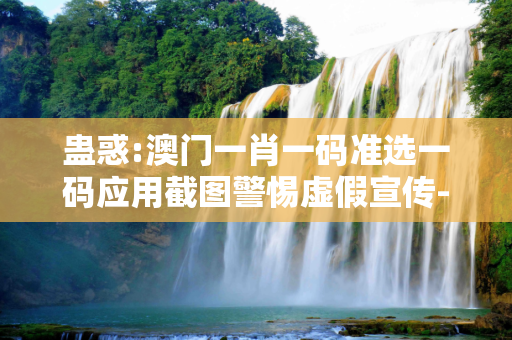蛊惑:澳门一肖一码准选一码应用截图警惕虚假宣传-全面释义