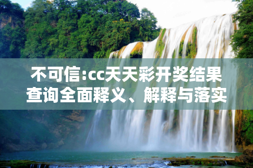 不可信:cc天天彩开奖结果查询全面释义、解释与落实