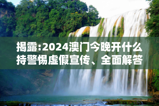 揭露:2024澳门今晚开什么持警惕虚假宣传、全面解答与解释