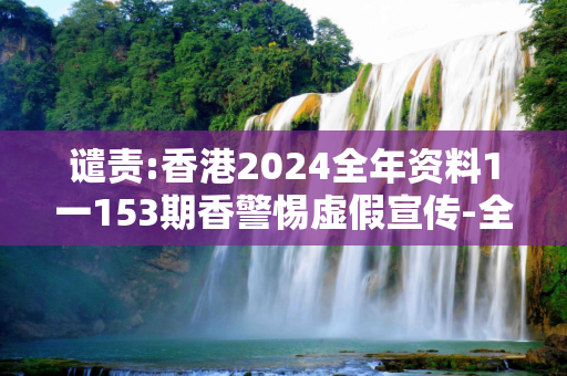 谴责:香港2024全年资料1一153期香警惕虚假宣传-全面释义