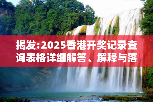 揭发:2025香港开奖记录查询表格详细解答、解释与落实