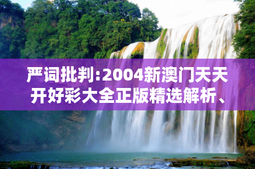 严词批判:2004新澳门天天开好彩大全正版精选解析、解释与落实