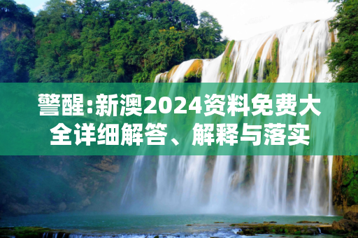 警醒:新澳2024资料免费大全详细解答、解释与落实
