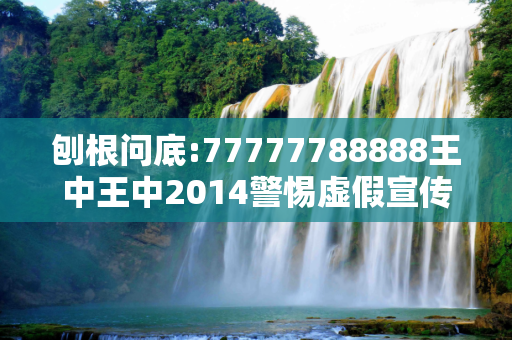 刨根问底:77777788888王中王中2014警惕虚假宣传、全面解答