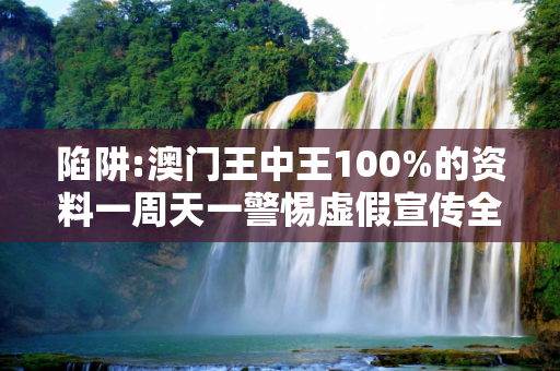 陷阱:澳门王中王100%的资料一周天一警惕虚假宣传全面释义