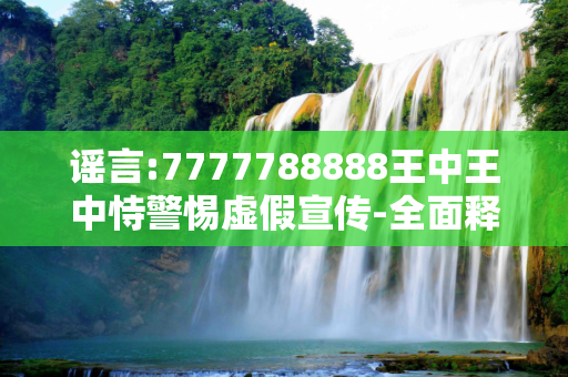 谣言:7777788888王中王中恃警惕虚假宣传-全面释义