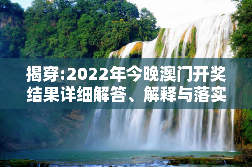 揭穿:2022年今晚澳门开奖结果详细解答、解释与落实