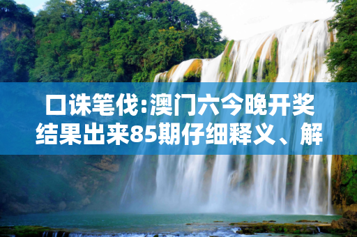 口诛笔伐:澳门六今晚开奖结果出来85期仔细释义、解释与落实