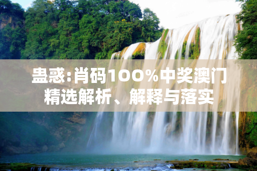 蛊惑:肖码1OO%中奖澳门精选解析、解释与落实