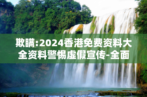 欺瞒:2024香港免费资料大全资料警惕虚假宣传-全面释义