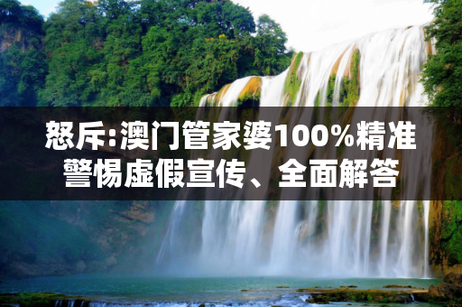 怒斥:澳门管家婆100%精准警惕虚假宣传、全面解答