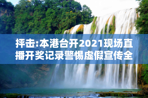 抨击:本港台开2021现场直播开奖记录警惕虚假宣传全面释义