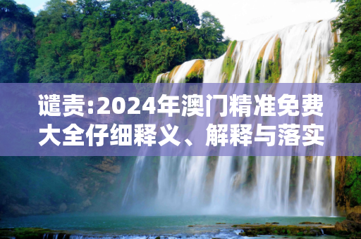 谴责:2024年澳门精准免费大全仔细释义、解释与落实