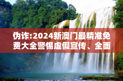 伪诈:2024新澳门最精准免费大全警惕虚假宣传、全面解答
