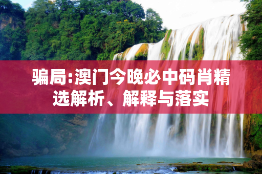 骗局:澳门今晚必中码肖精选解析、解释与落实