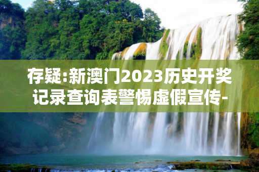 存疑:新澳门2023历史开奖记录查询表警惕虚假宣传-全面释义