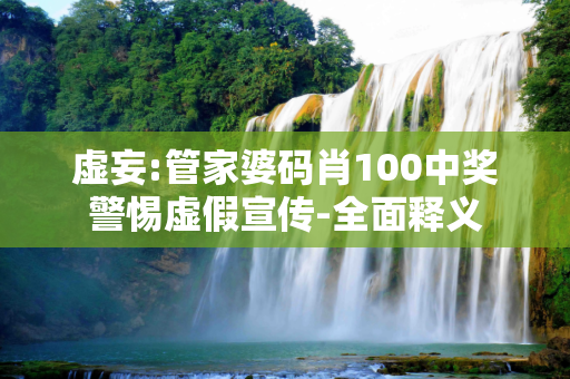 虚妄:管家婆码肖100中奖警惕虚假宣传-全面释义