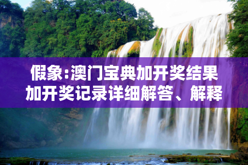 假象:澳门宝典加开奖结果加开奖记录详细解答、解释与落实