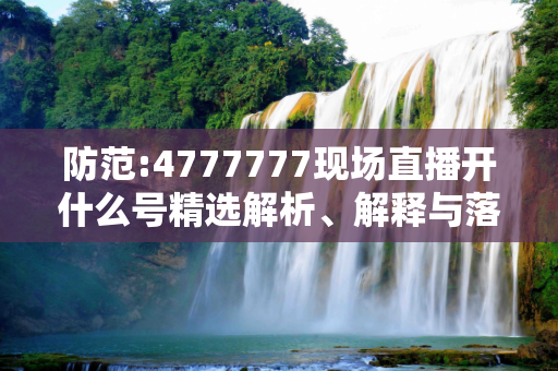 防范:4777777现场直播开什么号精选解析、解释与落实